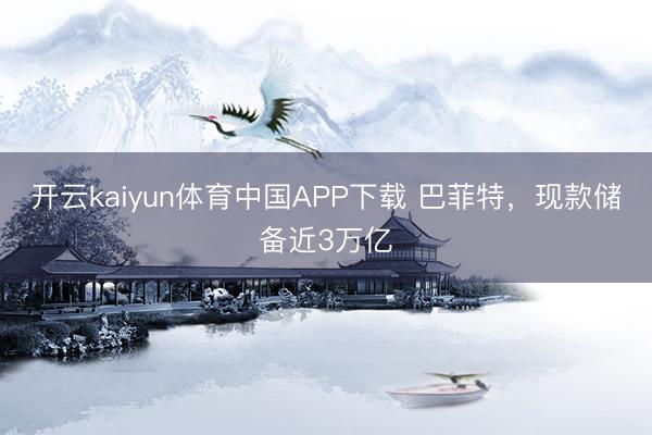 开云kaiyun体育中国APP下载 巴菲特，现款储备近3万亿