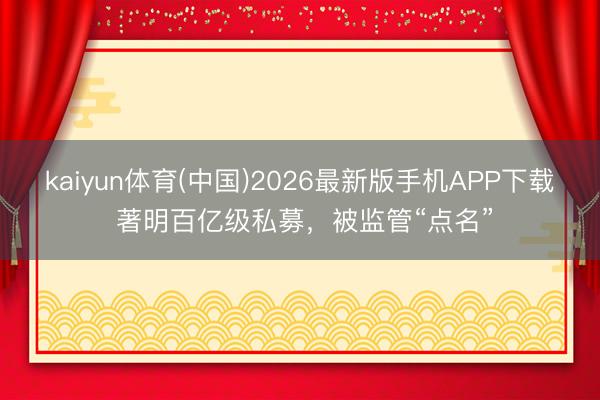 kaiyun体育(中国)2026最新版手机APP下载 著明百亿级私募，被监管“点名”