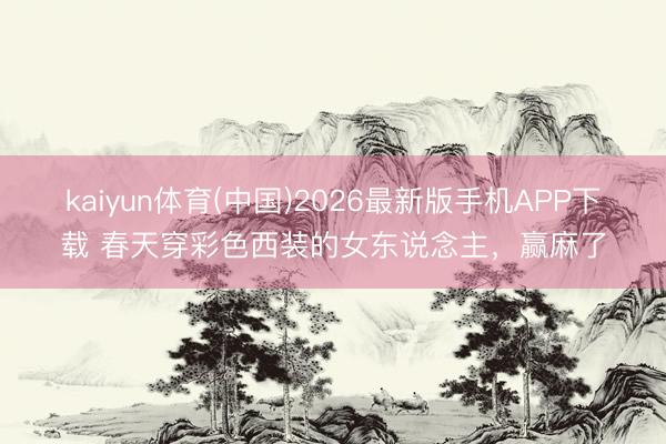 kaiyun体育(中国)2026最新版手机APP下载 春天穿彩色西装的女东说念主，赢麻了