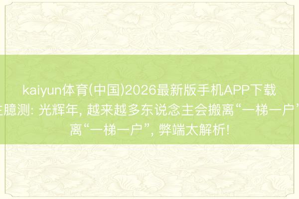 kaiyun体育(中国)2026最新版手机APP下载 内行东说念主臆测: 光辉年， 越来越多东说念主会搬离“一梯一户”， 弊端太解析!