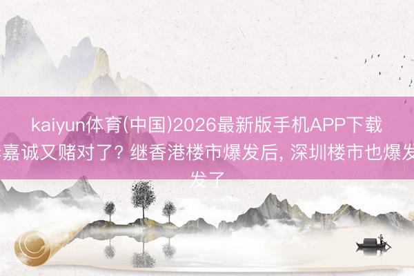 kaiyun体育(中国)2026最新版手机APP下载 李嘉诚又赌对了? 继香港楼市爆发后, 深圳楼市也爆发了