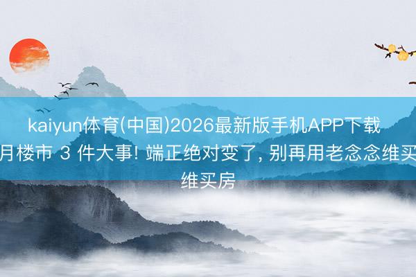 kaiyun体育(中国)2026最新版手机APP下载 5 月楼市 3 件大事! 端正绝对变了， 别再用老念念维买房
