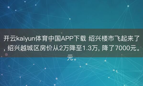 开云kaiyun体育中国APP下载 绍兴楼市飞起来了， 绍兴越城区房价从2万降至1.3万， 降了7000元。