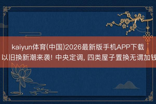 kaiyun体育(中国)2026最新版手机APP下载 以旧换新潮来袭! 中央定调， 四类屋子置换无谓加钱