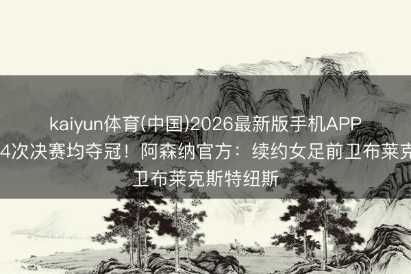 kaiyun体育(中国)2026最新版手机APP下载 插足4次决赛均夺冠！阿森纳官方：续约女足前卫布莱克斯特纽斯