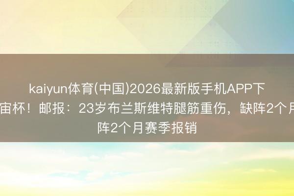 kaiyun体育(中国)2026最新版手机APP下载 无缘宇宙杯！邮报：23岁布兰斯维特腿筋重伤，缺阵2个月赛季报销