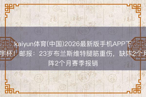 kaiyun体育(中国)2026最新版手机APP下载 无缘寰宇杯！邮报：23岁布兰斯维特腿筋重伤，缺阵2个月赛季报销