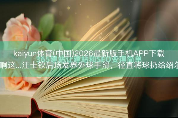kaiyun体育(中国)2026最新版手机APP下载 啊这...汪士钦后场发界外球手滑，径直将球扔给绍尔