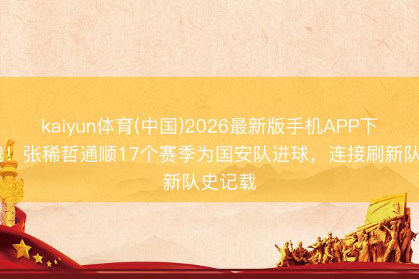 kaiyun体育(中国)2026最新版手机APP下载 队魂！张稀哲通顺17个赛季为国安队进球，连接刷新队史记载