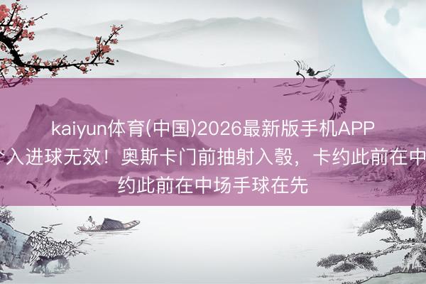 kaiyun体育(中国)2026最新版手机APP下载 VAR介入进球无效！奥斯卡门前抽射入彀，卡约此前在中场手球在先