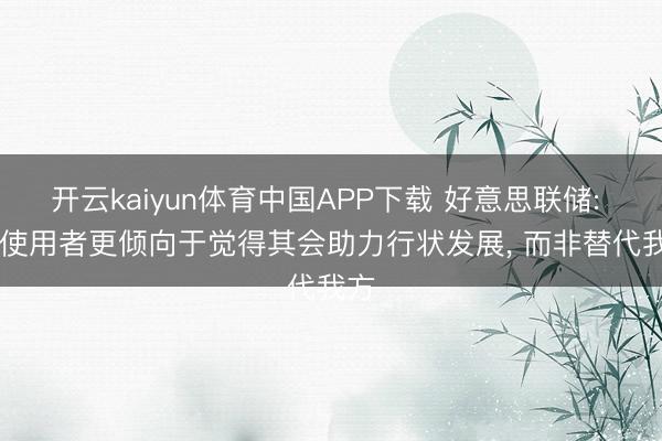 开云kaiyun体育中国APP下载 好意思联储: AI 使用者更倾向于觉得其会助力行状发展， 而非替代我方