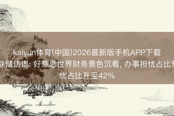 kaiyun体育(中国)2026最新版手机APP下载 好意思联储访谒: 好意思世界财务景色沉着， 办事担忧占比升至42%