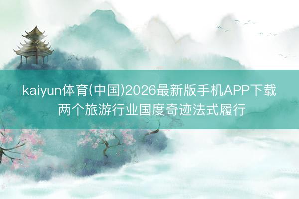 kaiyun体育(中国)2026最新版手机APP下载 两个旅游行业国度奇迹法式履行