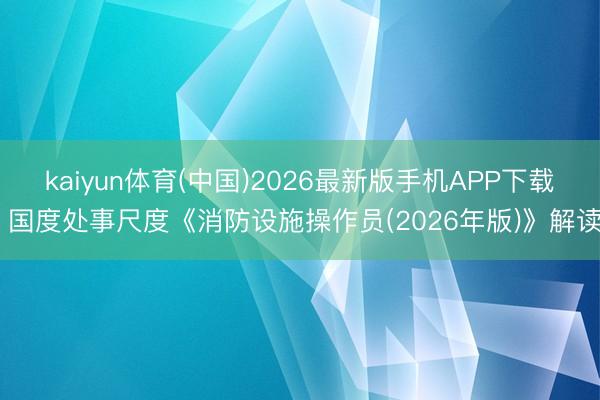 kaiyun体育(中国)2026最新版手机APP下载 国度处事尺度《消防设施操作员(2026年版)》解读