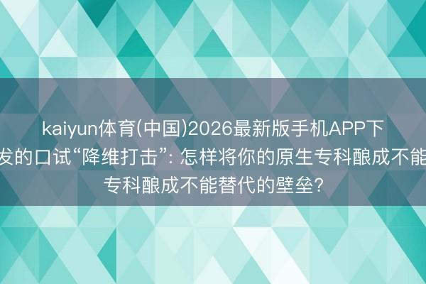 kaiyun体育(中国)2026最新版手机APP下载 非中途落发的口试“降维打击”: 怎样将你的原生专科酿成不能替代的壁垒?