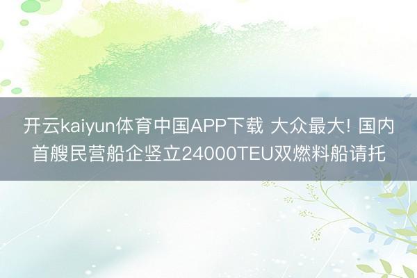 开云kaiyun体育中国APP下载 大众最大! 国内首艘民营船企竖立24000TEU双燃料船请托