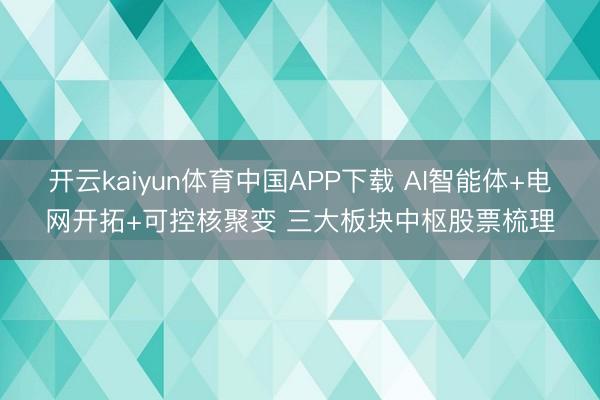 开云kaiyun体育中国APP下载 AI智能体+电网开拓+可控核聚变 三大板块中枢股票梳理