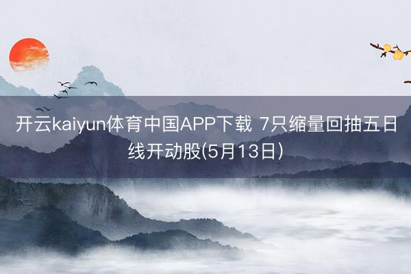 开云kaiyun体育中国APP下载 7只缩量回抽五日线开动股(5月13日)