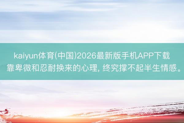 kaiyun体育(中国)2026最新版手机APP下载 靠卑微和忍耐换来的心理， 终究撑不起半生情感。