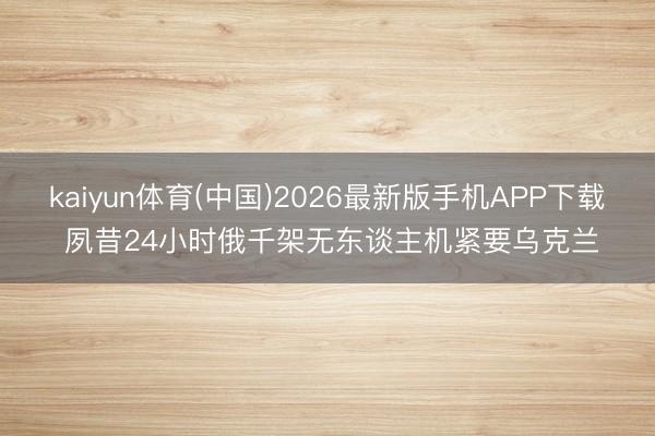 kaiyun体育(中国)2026最新版手机APP下载 夙昔24小时俄千架无东谈主机紧要乌克兰
