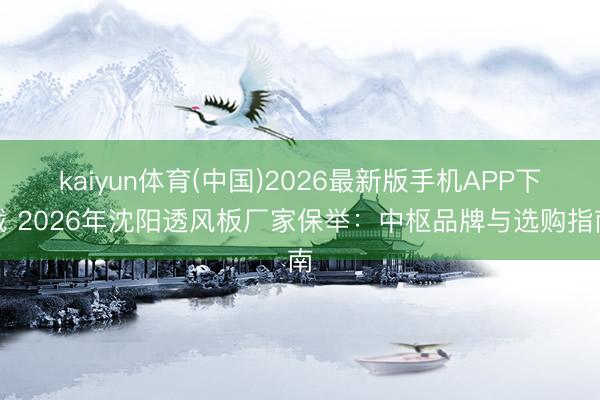kaiyun体育(中国)2026最新版手机APP下载 2026年沈阳透风板厂家保举：中枢品牌与选购指南