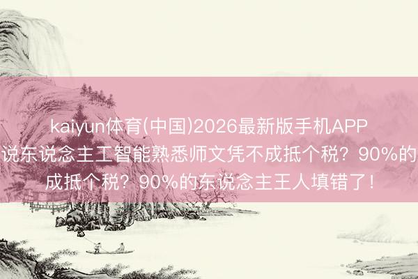 kaiyun体育(中国)2026最新版手机APP下载 【个税抵扣】谁说东说念主工智能熟悉师文凭不成抵个税？90%的东说念主王人填错了！