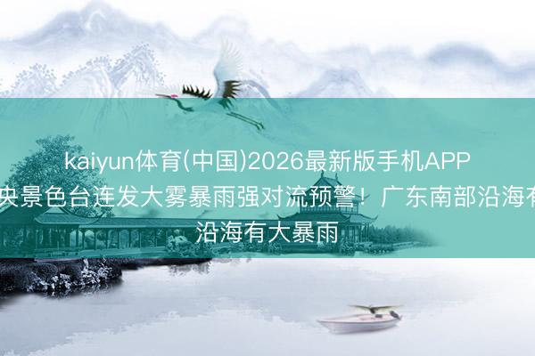 kaiyun体育(中国)2026最新版手机APP下载 中央景色台连发大雾暴雨强对流预警！广东南部沿海有大暴雨