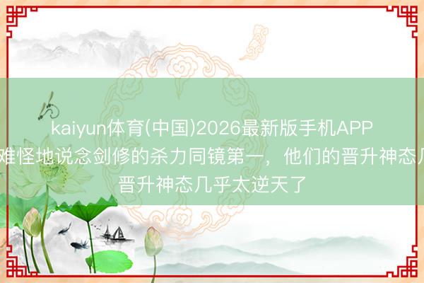kaiyun体育(中国)2026最新版手机APP下载 剑来：难怪地说念剑修的杀力同镜第一，他们的晋升神态几乎太逆天了