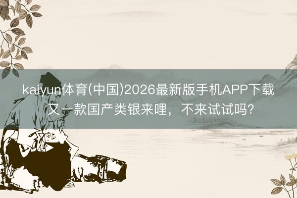 kaiyun体育(中国)2026最新版手机APP下载 又一款国产类银来哩，不来试试吗？