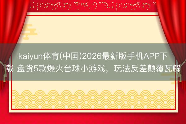 kaiyun体育(中国)2026最新版手机APP下载 盘货5款爆火台球小游戏，玩法反差颠覆瓦解
