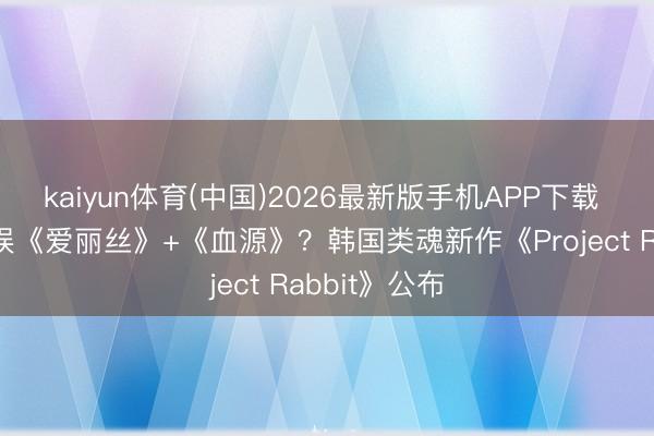 kaiyun体育(中国)2026最新版手机APP下载 九游游戏文娱《爱丽丝》+《血源》？韩国类魂新作《Project Rabbit》公布