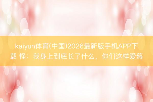 kaiyun体育(中国)2026最新版手机APP下载 怪：我身上到底长了什么，你们这样爱薅