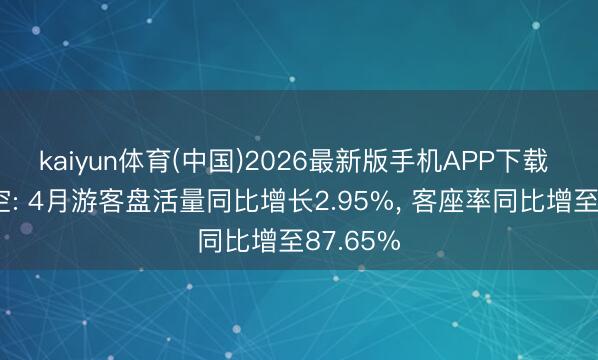 kaiyun体育(中国)2026最新版手机APP下载 祯祥航空: 4月游客盘活量同比增长2.95%， 客座率同比增至87.65%
