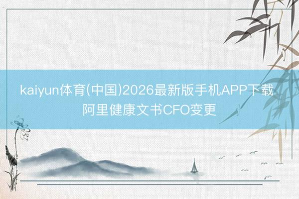 kaiyun体育(中国)2026最新版手机APP下载 阿里健康文书CFO变更