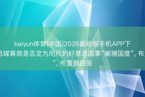 kaiyun体育(中国)2026最新版手机APP下载 好意思媒筹商是否定为咫尺的好意思国事“阑珊国度”, 布置部回答