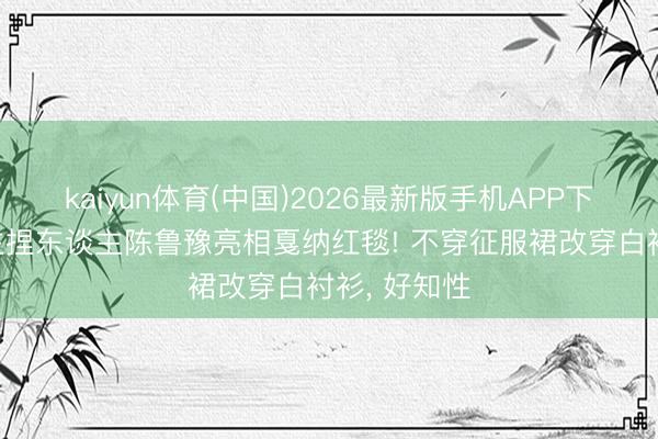 kaiyun体育(中国)2026最新版手机APP下载 前央视主捏东谈主陈鲁豫亮相戛纳红毯! 不穿征服裙改穿白衬衫， 好知性