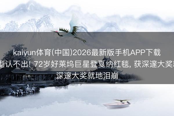 kaiyun体育(中国)2026最新版手机APP下载 全新造型认不出! 72岁好莱坞巨星登戛纳红毯, 获深邃大奖就地泪崩