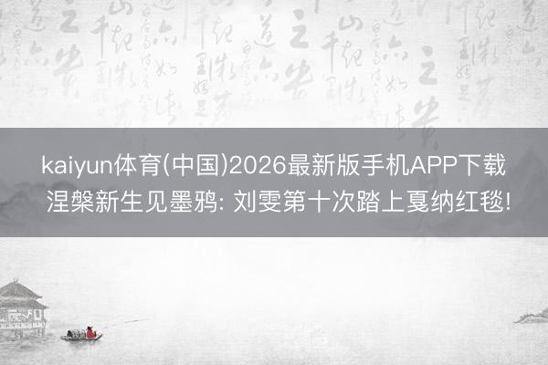 kaiyun体育(中国)2026最新版手机APP下载 涅槃新生见墨鸦: 刘雯第十次踏上戛纳红毯!