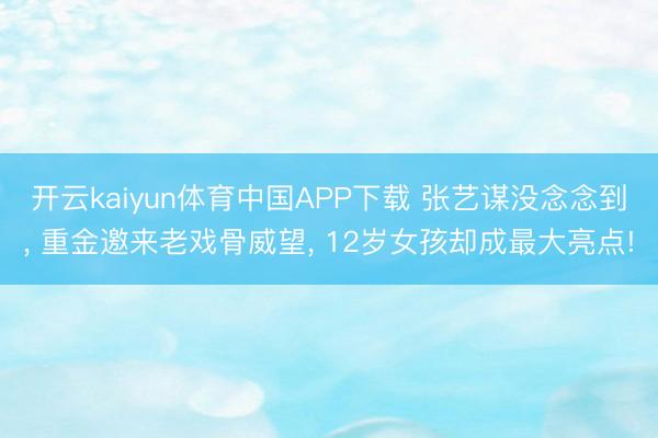 开云kaiyun体育中国APP下载 张艺谋没念念到， 重金邀来老戏骨威望， 12岁女孩却成最大亮点!