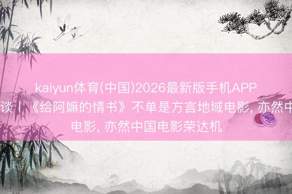 kaiyun体育(中国)2026最新版手机APP下载 四东谈主谈丨《给阿嫲的情书》不单是方言地域电影, 亦然中国电影荣达机