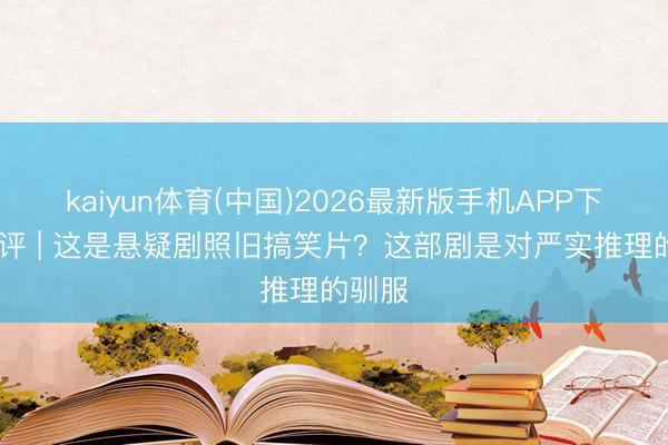 kaiyun体育(中国)2026最新版手机APP下载 剧评 | 这是悬疑剧照旧搞笑片？这部剧是对严实推理的驯服