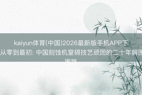 kaiyun体育(中国)2026最新版手机APP下载 从零到最初: 中国刻蚀机窒碍技艺顽固的二十年解围路