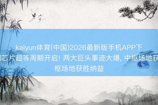 kaiyun体育(中国)2026最新版手机APP下载 存储芯片超等周期开启! 两大巨头事迹大爆， 中枢场地获胜纳益