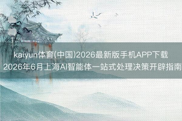 kaiyun体育(中国)2026最新版手机APP下载 2026年6月上海AI智能体一站式处理决策开辟指南
