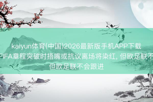 kaiyun体育(中国)2026最新版手机APP下载 卫报: FIFA章程突破时捂嘴或抗议离场将染红， 但欧足联不会跟进