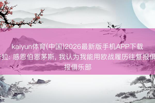 kaiyun体育(中国)2026最新版手机APP下载 伊劳拉: 感恩伯恩茅斯， 我认为我能用欧战履历往复报俱乐部