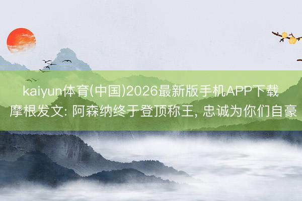 kaiyun体育(中国)2026最新版手机APP下载 摩根发文: 阿森纳终于登顶称王， 忠诚为你们自豪