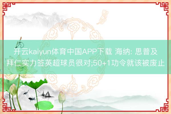 开云kaiyun体育中国APP下载 海纳: 思普及拜仁实力签英超球员很对;50+1功令就该被废止