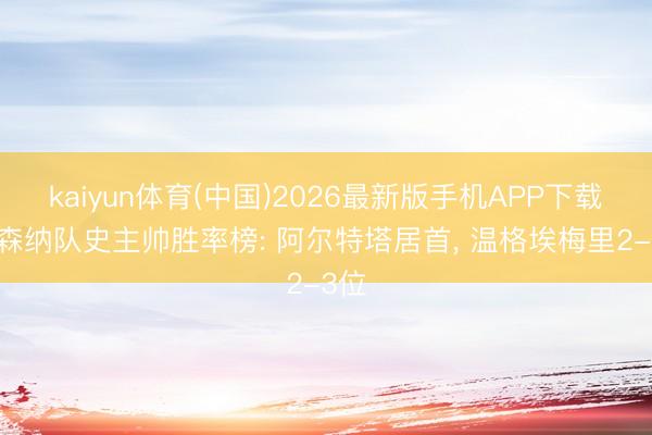 kaiyun体育(中国)2026最新版手机APP下载 阿森纳队史主帅胜率榜: 阿尔特塔居首， 温格埃梅里2-3位