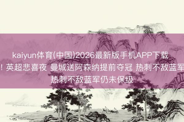 kaiyun体育(中国)2026最新版手机APP下载 1-1， 2-1! 英超悲喜夜 曼城送阿森纳提前夺冠 热刺不敌蓝军仍未保级